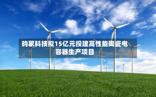 昀冢科技拟15亿元投建高性能陶瓷电容器生产项目