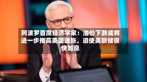 阿波罗首席经济学家：油价下跌或将进一步推高美国通胀，迫使美联储很快加息