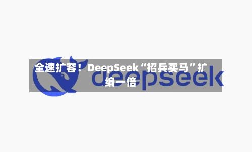 全速扩容！DeepSeek“招兵买马”扩编一倍
