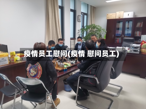 疫情员工慰问(疫情 慰问员工)