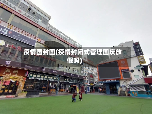 疫情国封国(疫情封闭式管理国庆放假吗)
