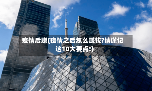 疫情后赚(疫情之后怎么赚钱?请谨记这10大要点!)