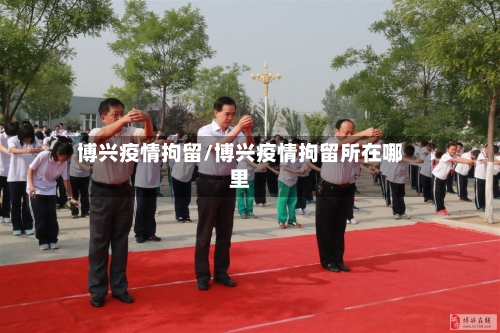博兴疫情拘留/博兴疫情拘留所在哪里
