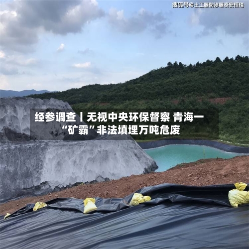 经参调查丨无视中央环保督察 青海一“矿霸”非法填埋万吨危废