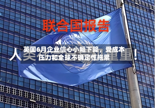 英国6月企业信心小幅下降，受成本压力和全球不确定性拖累