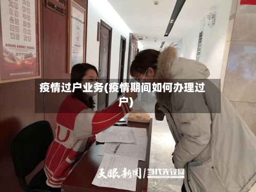 疫情过户业务(疫情期间如何办理过户)