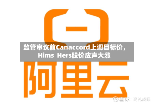 监管审议前Canaccord上调目标价,Hims Hers股价应声大涨