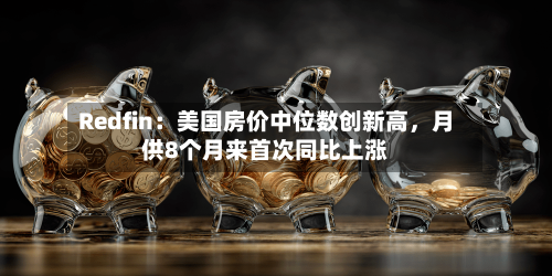 Redfin：美国房价中位数创新高，月供8个月来首次同比上涨