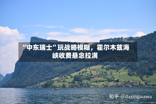 “中东瑞士”玩战略模糊，霍尔木兹海峡收费悬念拉满