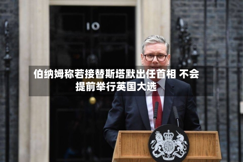 伯纳姆称若接替斯塔默出任首相 不会提前举行英国大选