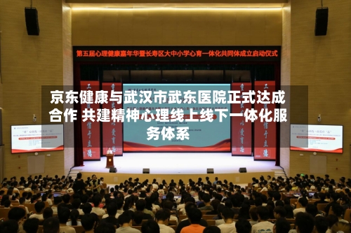 京东健康与武汉市武东医院正式达成合作 共建精神心理线上线下一体化服务体系