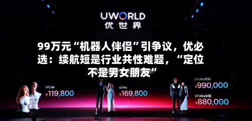 99万元“机器人伴侣”引争议,优必选:续航短是行业共性难题,“定位不是男女朋友”