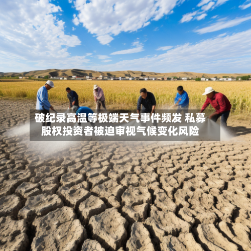 破纪录高温等极端天气事件频发 私募股权投资者被迫审视气候变化风险