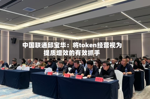 中国联通邱宝华：将token经营视为提质增效的有效抓手