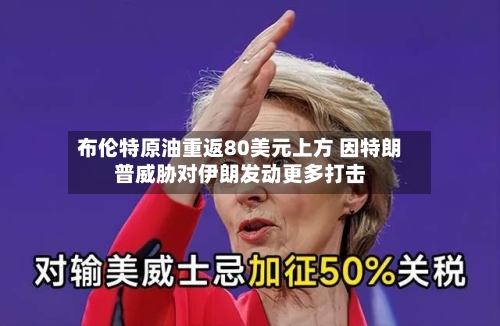 布伦特原油重返80美元上方 因特朗普威胁对伊朗发动更多打击