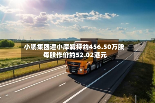 小鹏集团遭小摩减持约456.50万股 每股作价约52.02港元