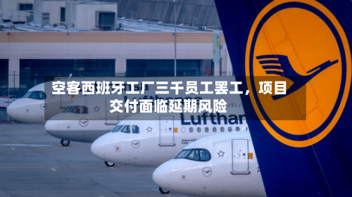 空客西班牙工厂三千员工罢工，项目交付面临延期风险