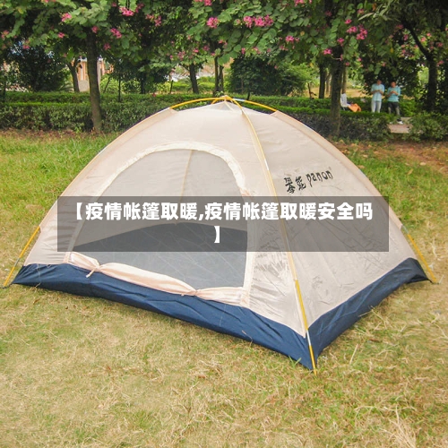 【疫情帐篷取暖,疫情帐篷取暖安全吗】