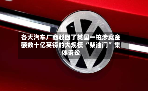 各大汽车厂商驳回了英国一桩涉案金额数十亿英镑的大规模 “柴油门” 集体诉讼