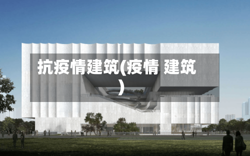 抗疫情建筑(疫情 建筑)