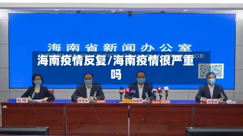 海南疫情反复/海南疫情很严重吗