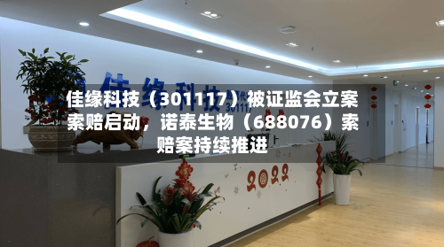 佳缘科技(301117)被证监会立案索赔启动,诺泰生物(688076)索赔案持续推进