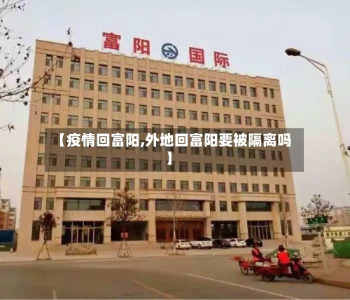 【疫情回富阳,外地回富阳要被隔离吗】