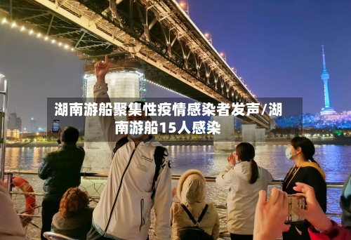 湖南游船聚集性疫情感染者发声/湖南游船15人感染