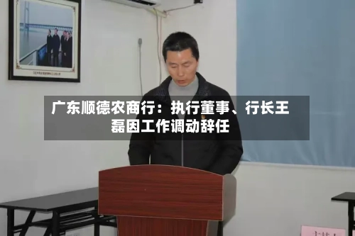 广东顺德农商行:执行董事、行长王磊因工作调动辞任