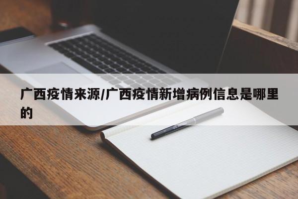 广西疫情来源/广西疫情新增病例信息是哪里的