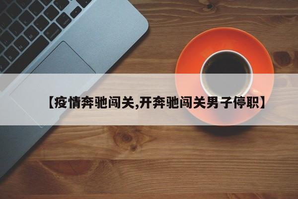 【疫情奔驰闯关,开奔驰闯关男子停职】