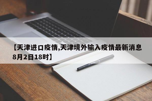 【天津进口疫情,天津境外输入疫情最新消息 8月2日18时】