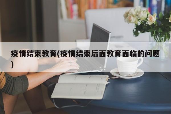 疫情结束教育(疫情结束后面教育面临的问题)