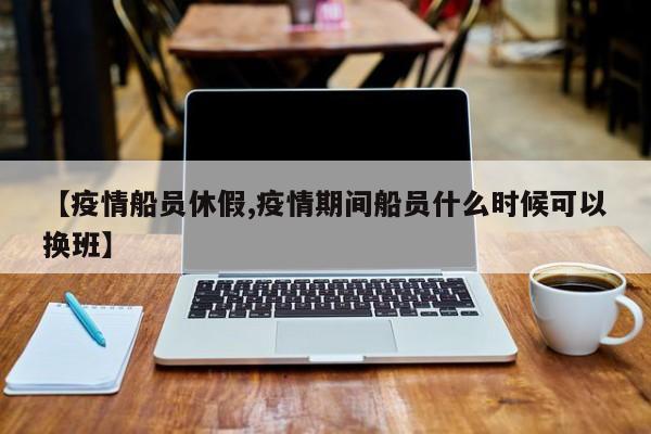 【疫情船员休假,疫情期间船员什么时候可以换班】