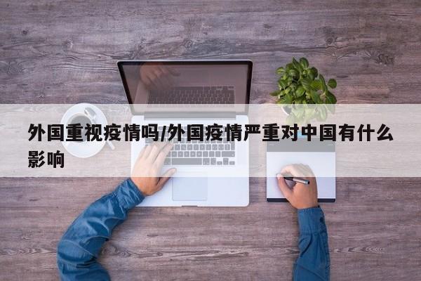 外国重视疫情吗/外国疫情严重对中国有什么影响