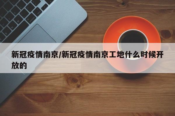 新冠疫情南京/新冠疫情南京工地什么时候开放的