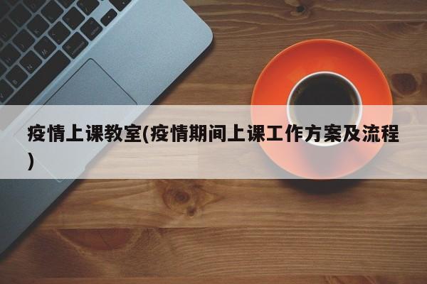 疫情上课教室(疫情期间上课工作方案及流程)