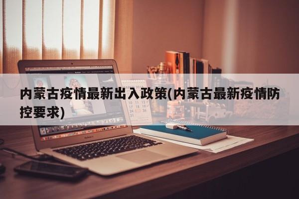 内蒙古疫情最新出入政策(内蒙古最新疫情防控要求)