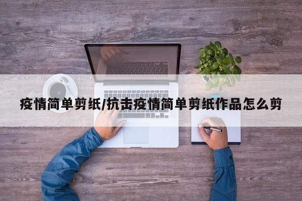 疫情简单剪纸/抗击疫情简单剪纸作品怎么剪