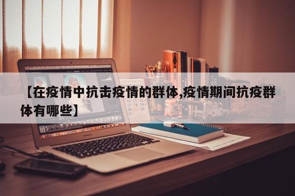 【在疫情中抗击疫情的群体,疫情期间抗疫群体有哪些】