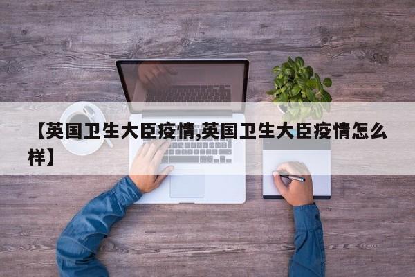 【英国卫生大臣疫情,英国卫生大臣疫情怎么样】