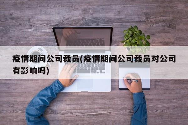 疫情期间公司裁员(疫情期间公司裁员对公司有影响吗)