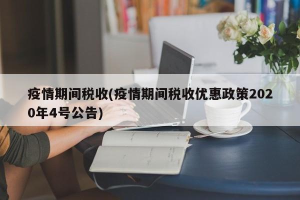 疫情期间税收(疫情期间税收优惠政策2020年4号公告)