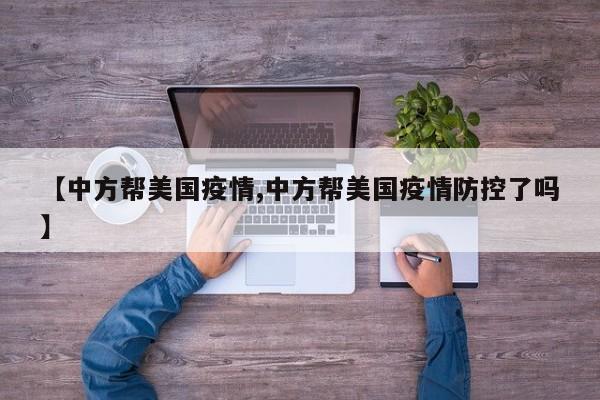 【中方帮美国疫情,中方帮美国疫情防控了吗】