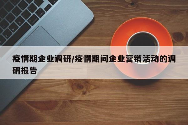 疫情期企业调研/疫情期间企业营销活动的调研报告
