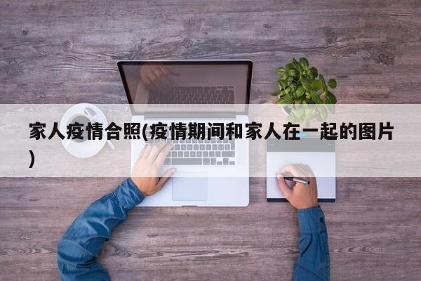 家人疫情合照(疫情期间和家人在一起的图片)