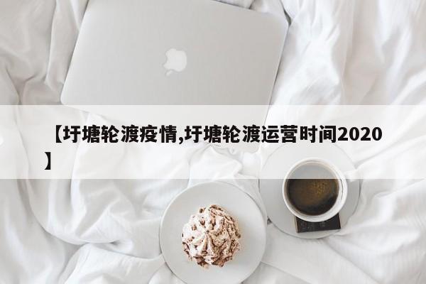 【圩塘轮渡疫情,圩塘轮渡运营时间2020】