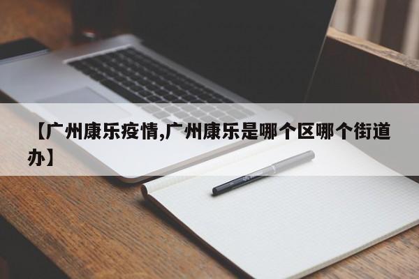 【广州康乐疫情,广州康乐是哪个区哪个街道办】