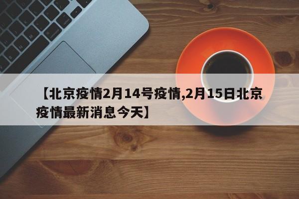 【北京疫情2月14号疫情,2月15日北京疫情最新消息今天】