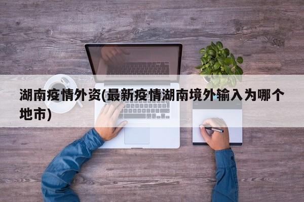 湖南疫情外资(最新疫情湖南境外输入为哪个地市)